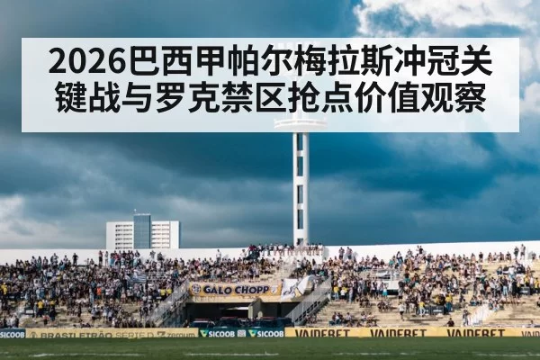 2026巴西甲帕尔梅拉斯冲冠关键战与罗克禁区抢点价值观察