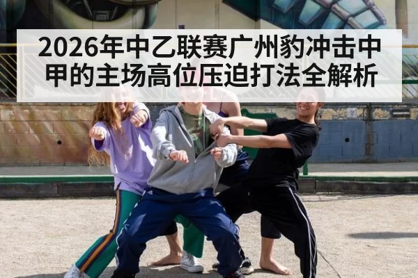 2026年中乙联赛广州豹冲击中甲的主场高位压迫打法全解析