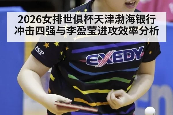 2026女排世俱杯天津渤海银行冲击四强与李盈莹进攻效率分析