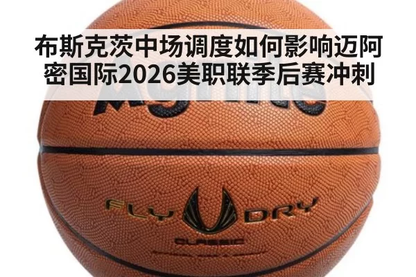 布斯克茨中场调度如何影响迈阿密国际2026美职联季后赛冲刺